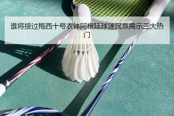 谁将接过梅西十号衣钵阿根廷球迷民意揭示三大热门 | BOYUSPORTS